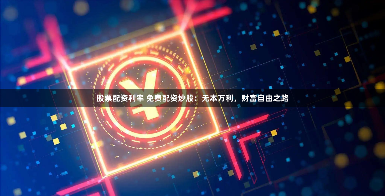 股票配资利率 免费配资炒股：无本万利，财富自由之路