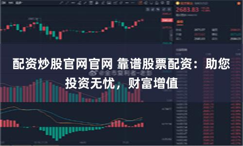 配资炒股官网官网 靠谱股票配资：助您投资无忧，财富增值