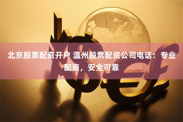 北京股票配资开户 温州股票配资公司电话：专业配资，安全可靠