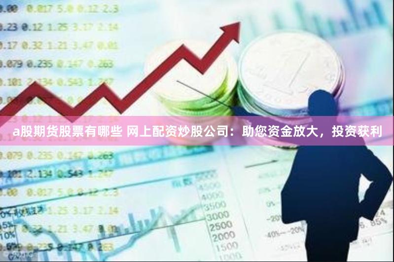 a股期货股票有哪些 网上配资炒股公司：助您资金放大，投资获利