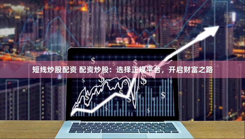 短线炒股配资 配资炒股：选择正规平台，开启财富之路