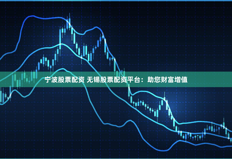 宁波股票配资 无锡股票配资平台：助您财富增值