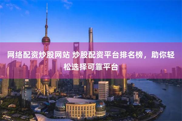 网络配资炒股网站 炒股配资平台排名榜，助你轻松选择可靠平台