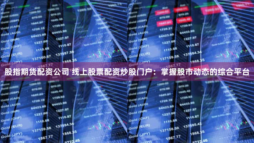 股指期货配资公司 线上股票配资炒股门户：掌握股市动态的综合平台