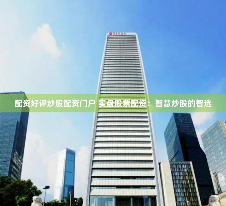 配资好评炒股配资门户 实盘股票配资：智慧炒股的智选