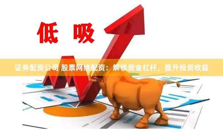 证券配资公司 股票网络配资：解锁资金杠杆，提升投资收益