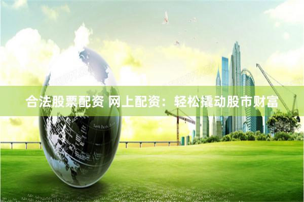合法股票配资 网上配资：轻松撬动股市财富