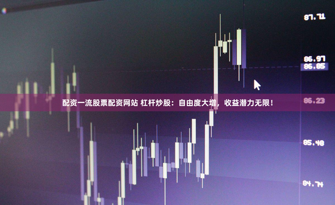 配资一流股票配资网站 杠杆炒股：自由度大增，收益潜力无限！