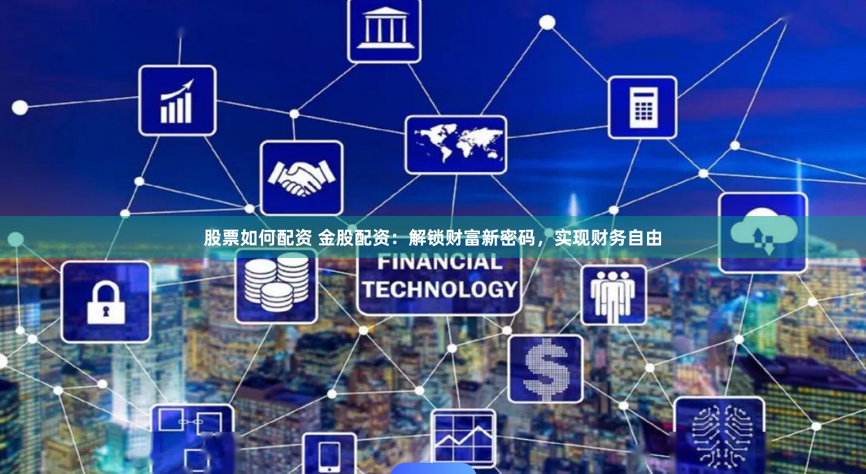 股票如何配资 金股配资：解锁财富新密码，实现财务自由