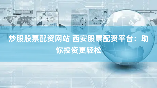 炒股股票配资网站 西安股票配资平台：助你投资更轻松