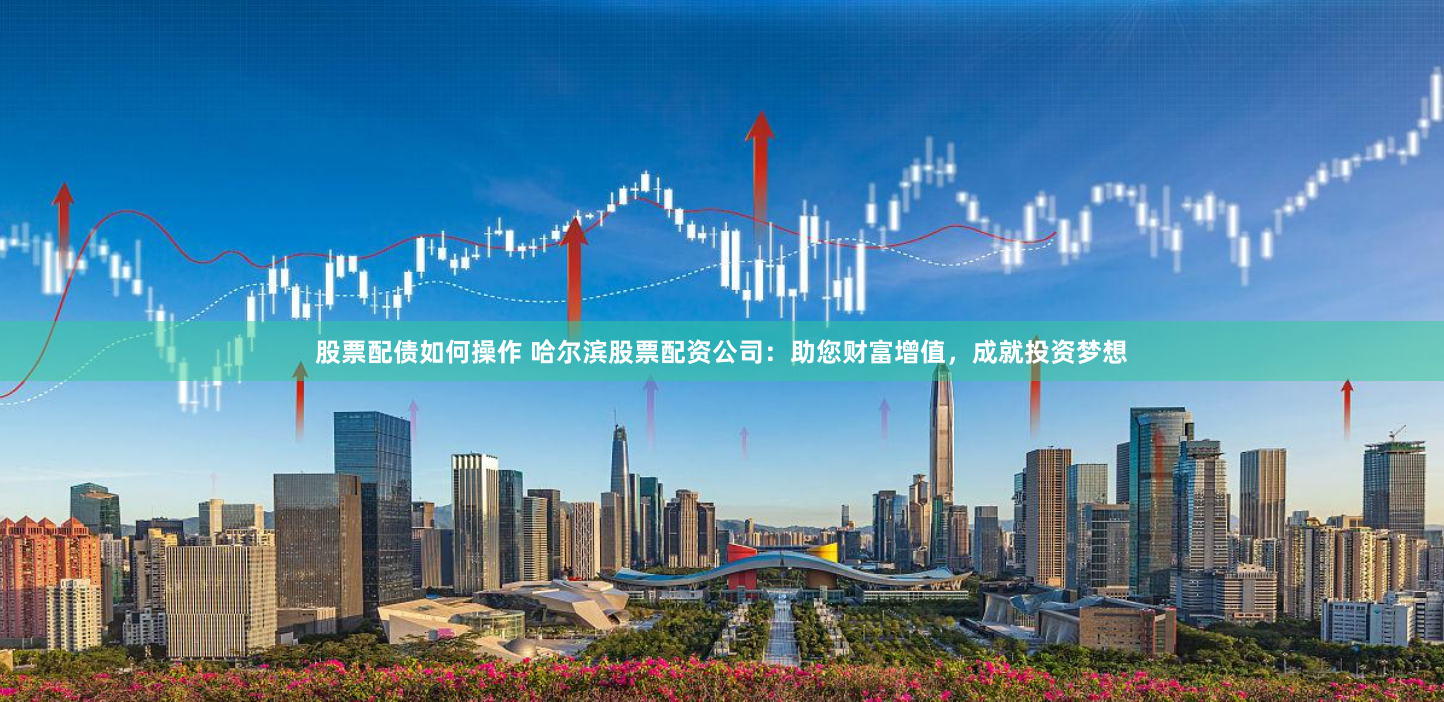 股票配债如何操作 哈尔滨股票配资公司：助您财富增值，成就投资梦想