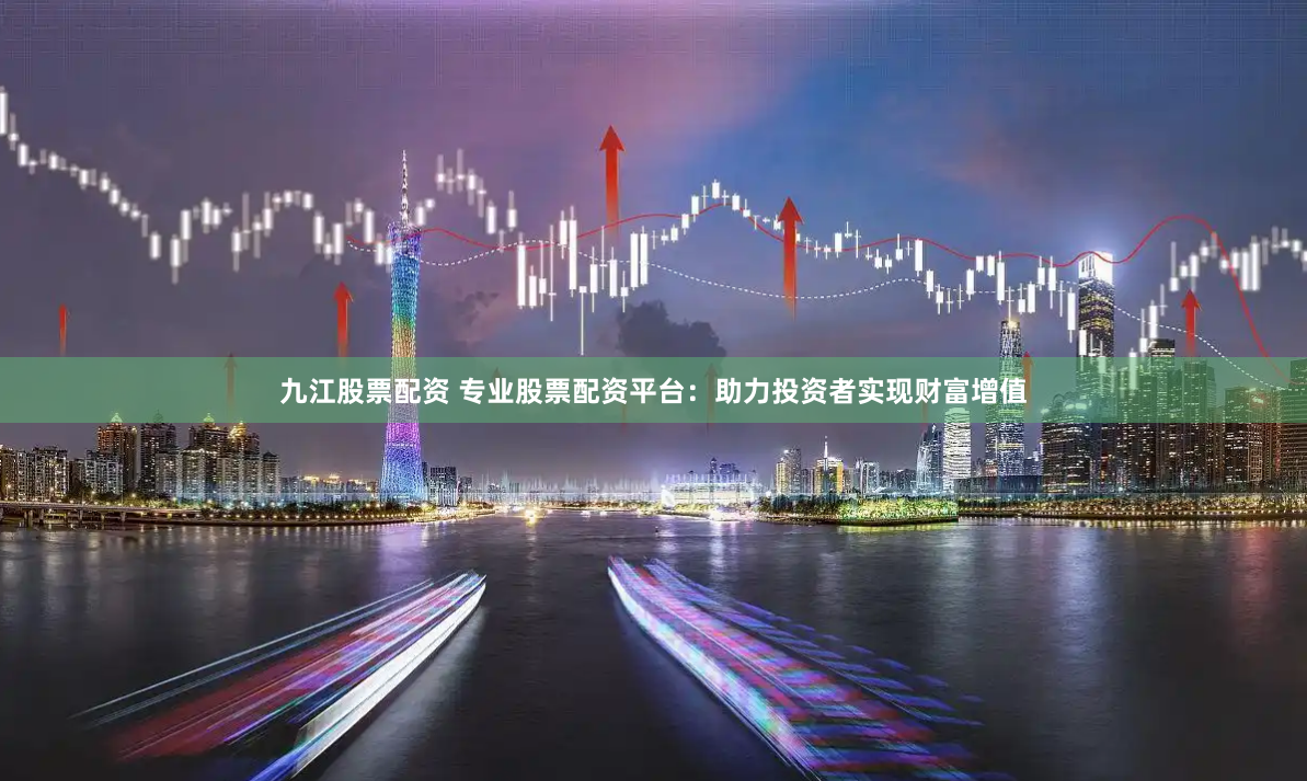 九江股票配资 专业股票配资平台：助力投资者实现财富增值