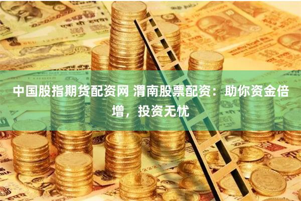 中国股指期货配资网 渭南股票配资：助你资金倍增，投资无忧