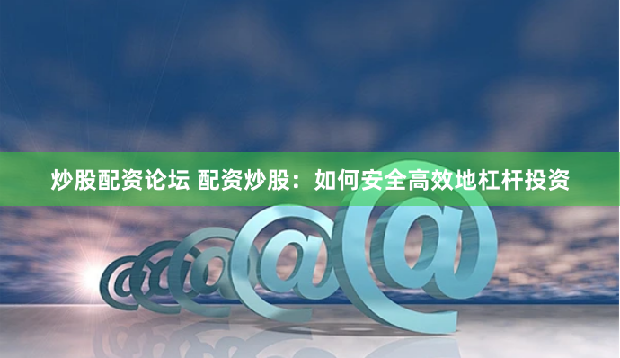 炒股配资论坛 配资炒股：如何安全高效地杠杆投资