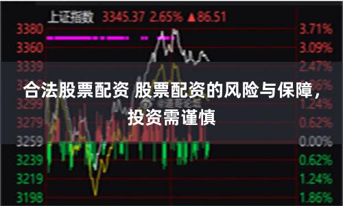 合法股票配资 股票配资的风险与保障，投资需谨慎