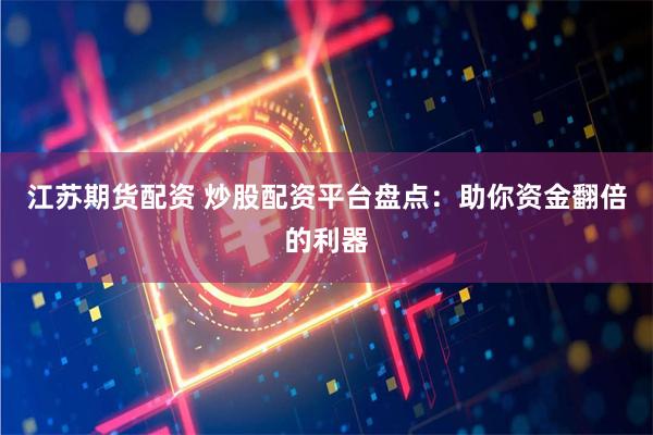 江苏期货配资 炒股配资平台盘点：助你资金翻倍的利器