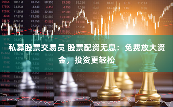 私募股票交易员 股票配资无息：免费放大资金，投资更轻松