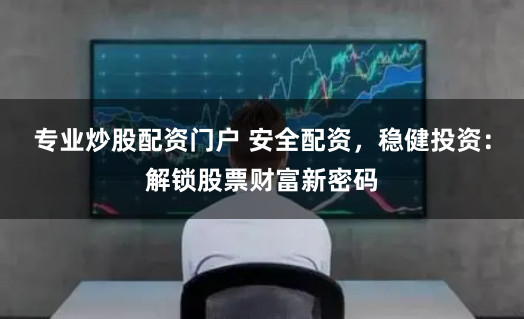 专业炒股配资门户 安全配资，稳健投资：解锁股票财富新密码