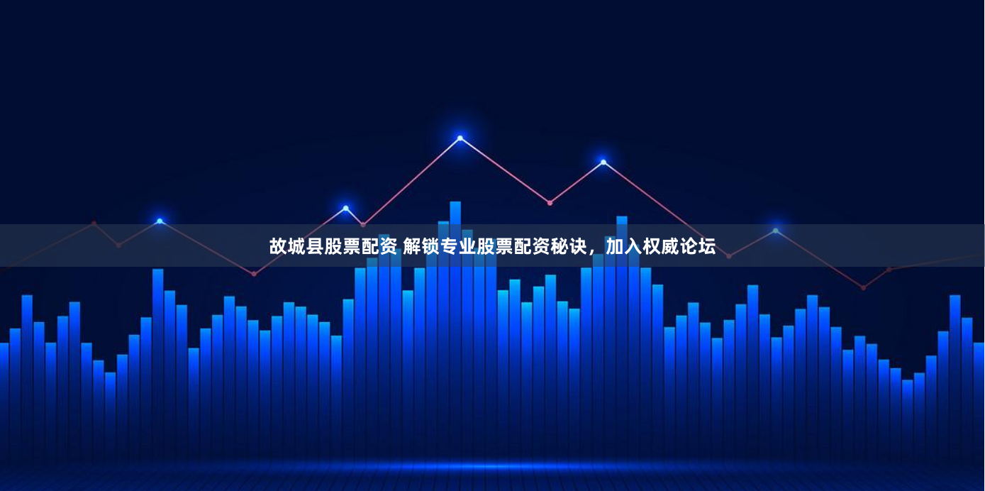 故城县股票配资 解锁专业股票配资秘诀，加入权威论坛