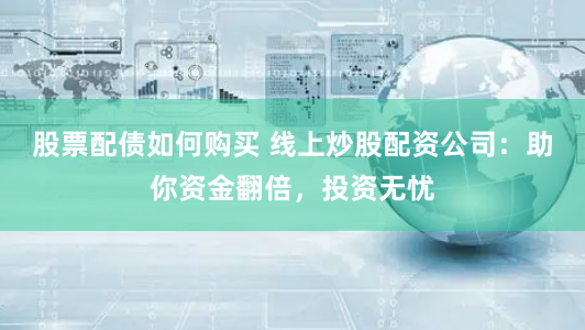 股票配债如何购买 线上炒股配资公司：助你资金翻倍，投资无忧