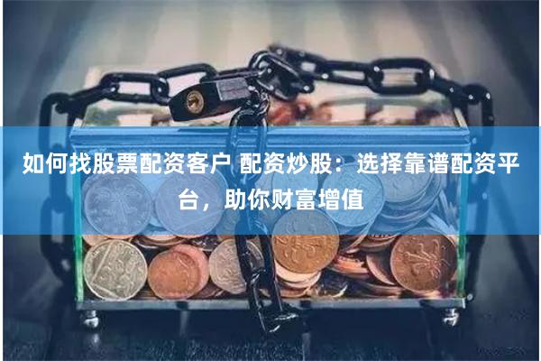如何找股票配资客户 配资炒股：选择靠谱配资平台，助你财富增值
