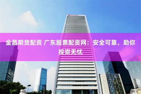 金昌期货配资 广东股票配资网：安全可靠，助你投资无忧
