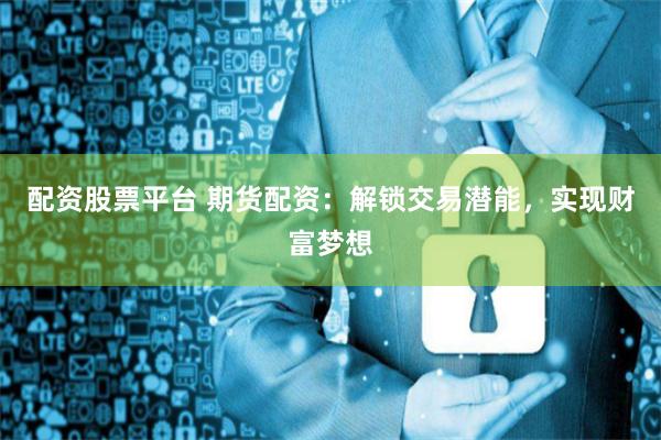 配资股票平台 期货配资：解锁交易潜能，实现财富梦想