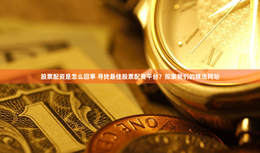 股票配资是怎么回事 寻找最佳股票配资平台？探索我们的精选网站