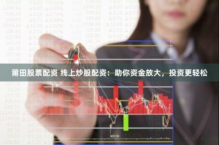 莆田股票配资 线上炒股配资：助你资金放大，投资更轻松