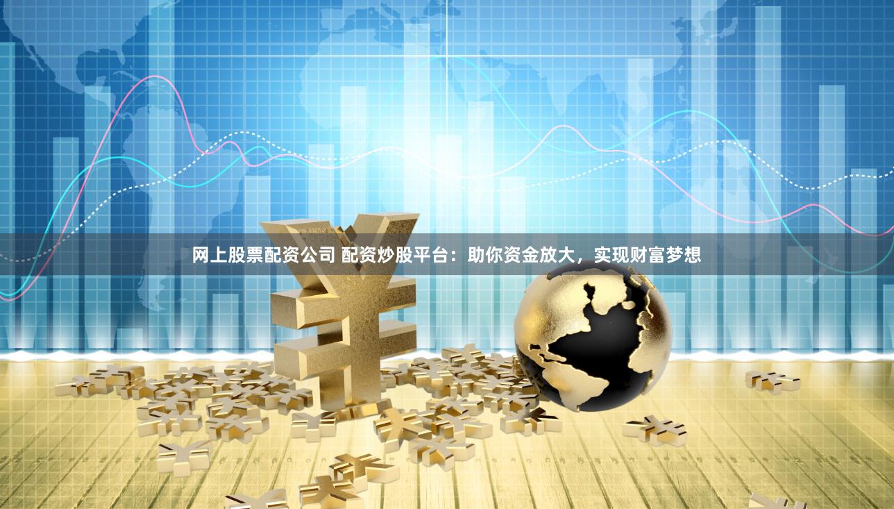 网上股票配资公司 配资炒股平台：助你资金放大，实现财富梦想