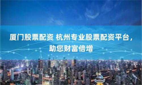 厦门股票配资 杭州专业股票配资平台，助您财富倍增