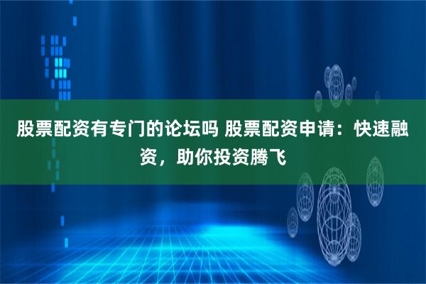 股票配资有专门的论坛吗 股票配资申请:快速融资,助你投资腾飞