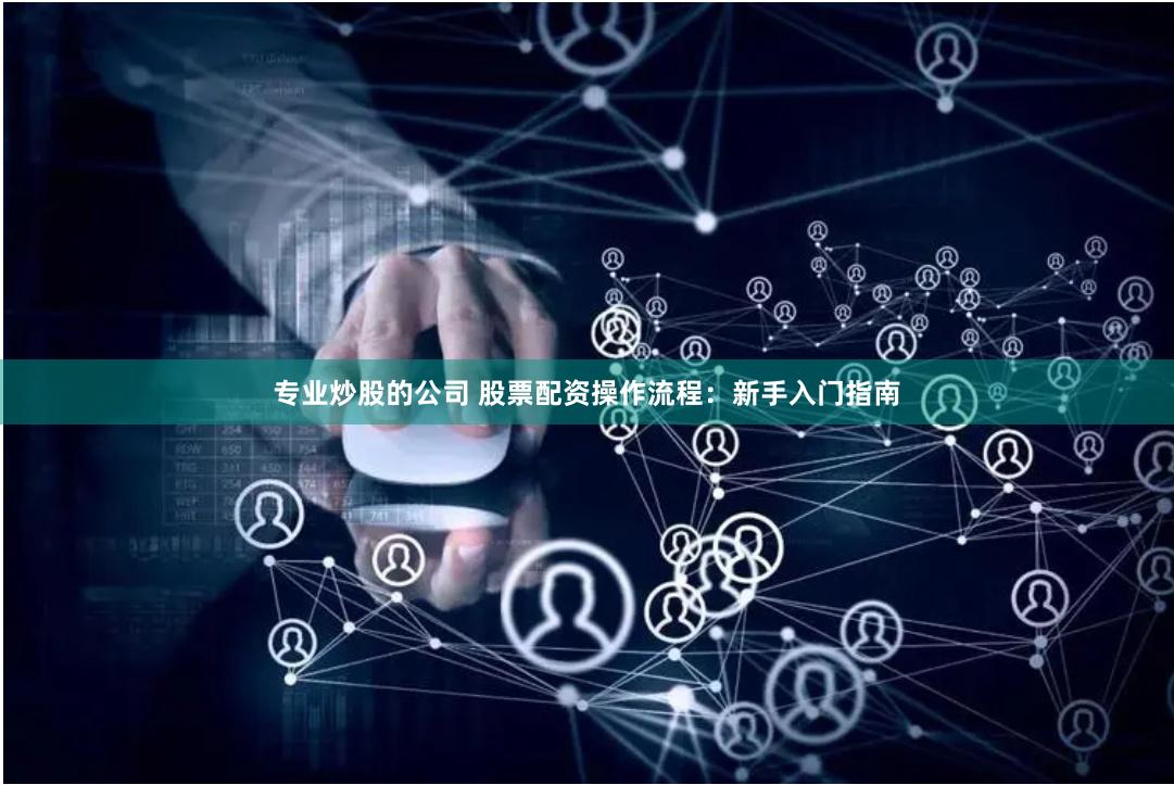 专业炒股的公司 股票配资操作流程：新手入门指南