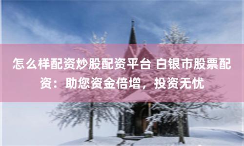 怎么样配资炒股配资平台 白银市股票配资:助您资金倍增,投资无忧
