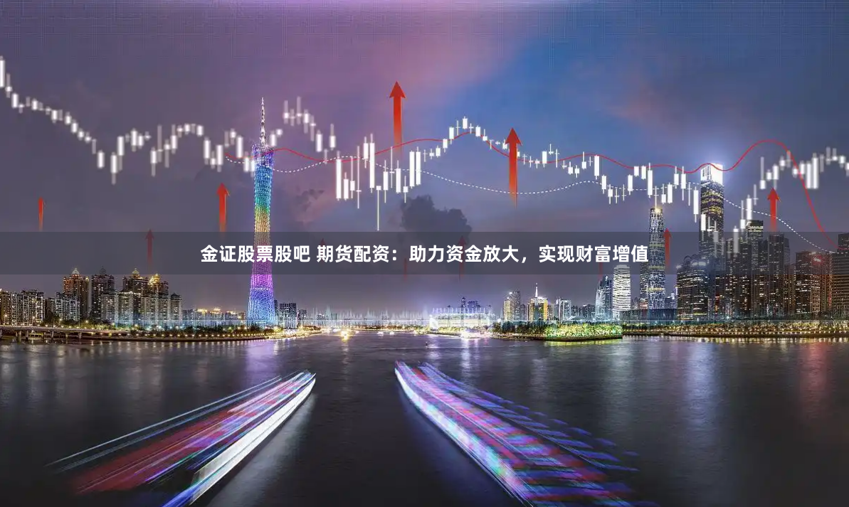 金证股票股吧 期货配资：助力资金放大，实现财富增值