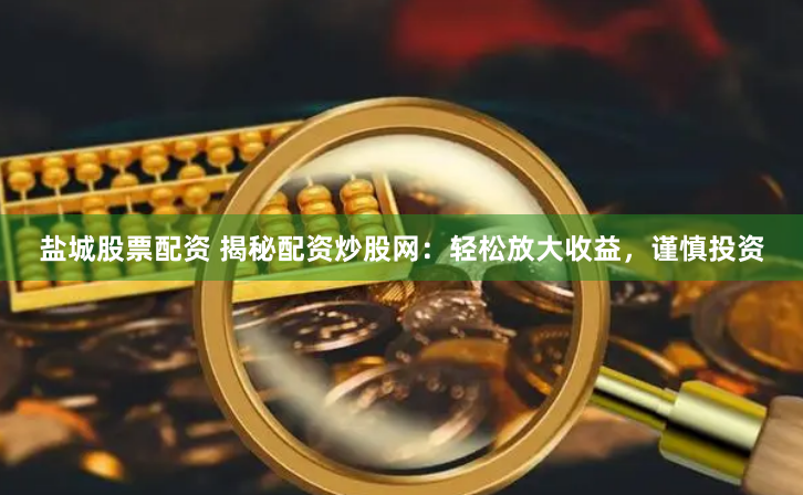 盐城股票配资 揭秘配资炒股网：轻松放大收益，谨慎投资