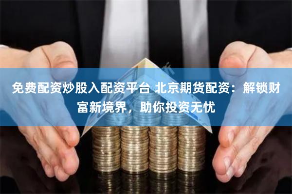 免费配资炒股入配资平台 北京期货配资:解锁财富新境界,助你投资无忧
