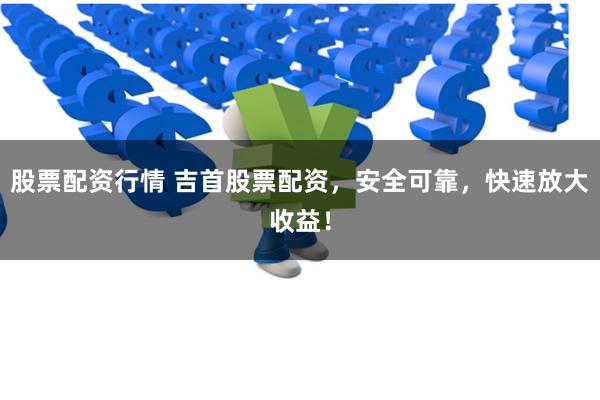 股票配资行情 吉首股票配资，安全可靠，快速放大收益！