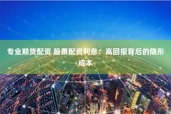 专业期货配资 股票配资利息：高回报背后的隐形成本