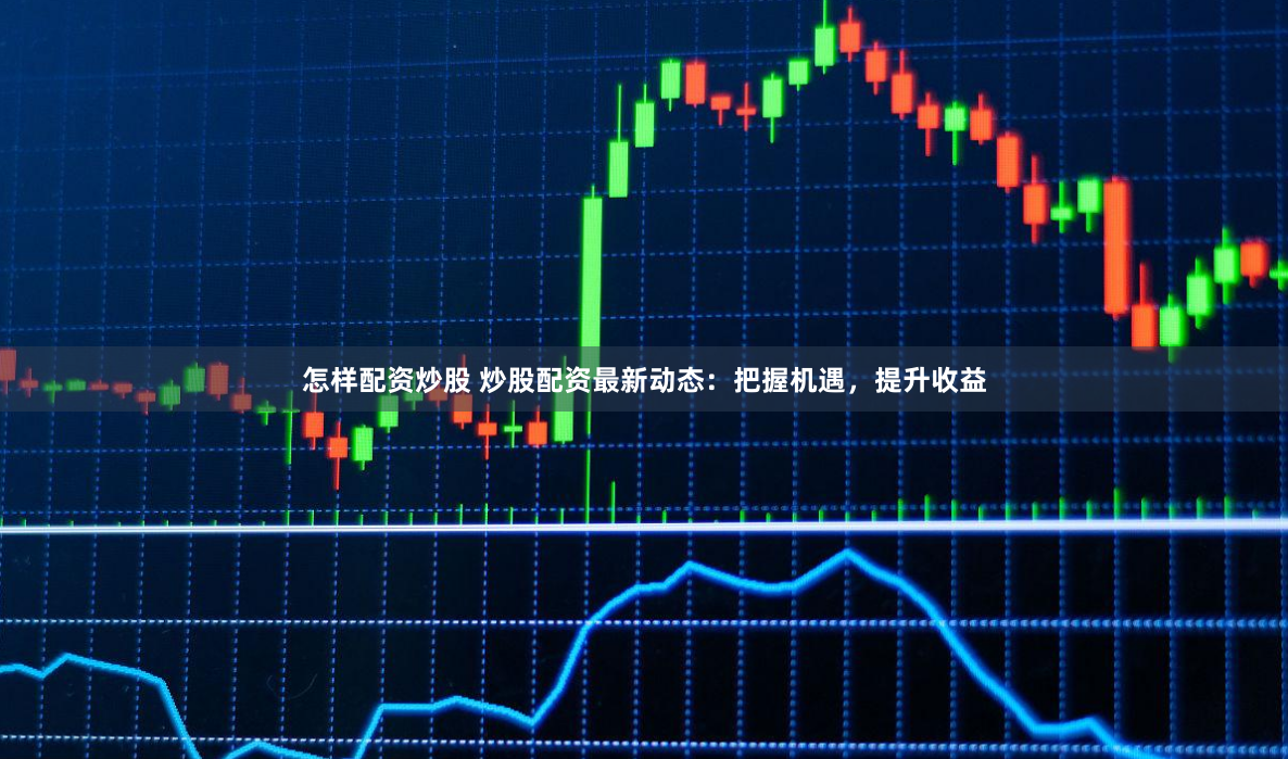 怎样配资炒股 炒股配资最新动态：把握机遇，提升收益