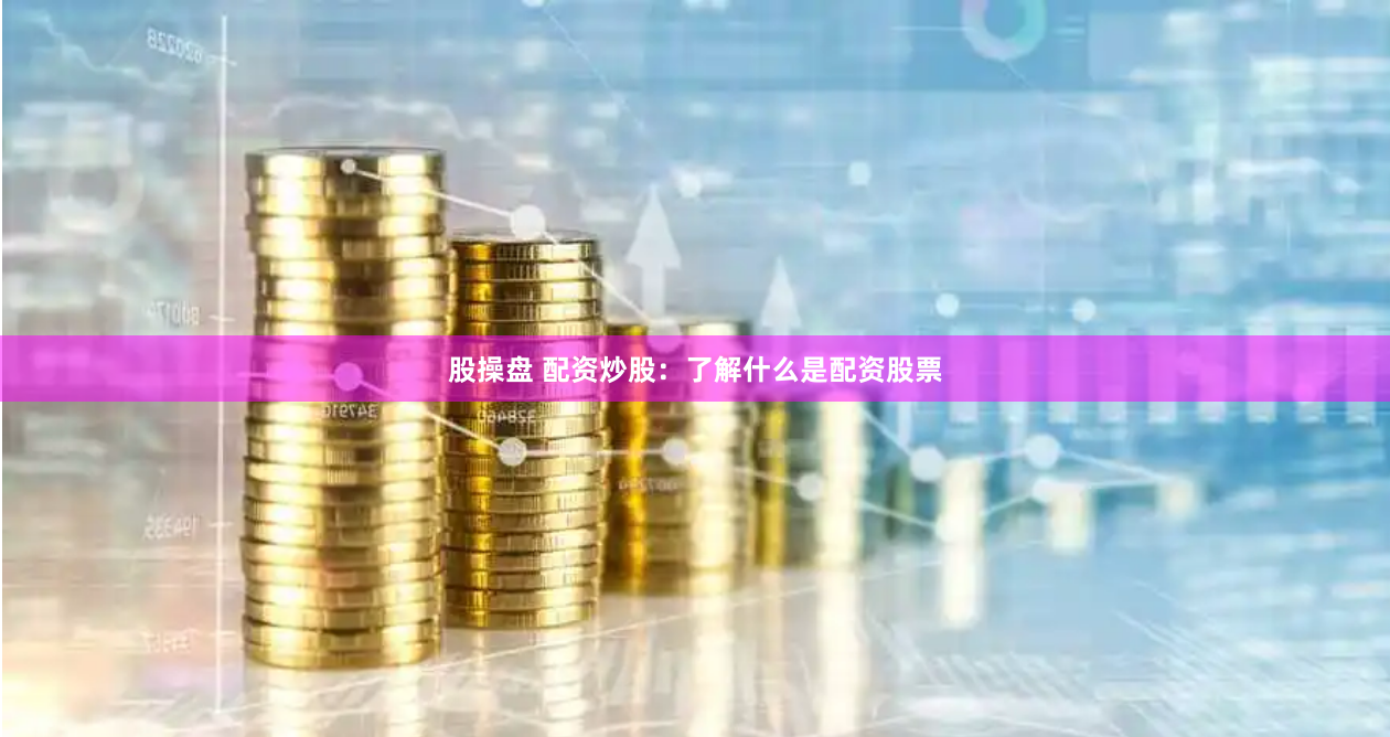 股操盘 配资炒股：了解什么是配资股票