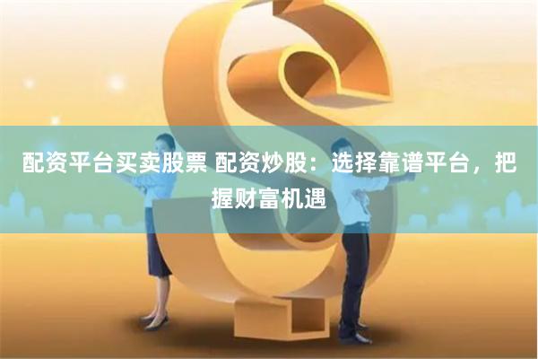 配资平台买卖股票 配资炒股：选择靠谱平台，把握财富机遇
