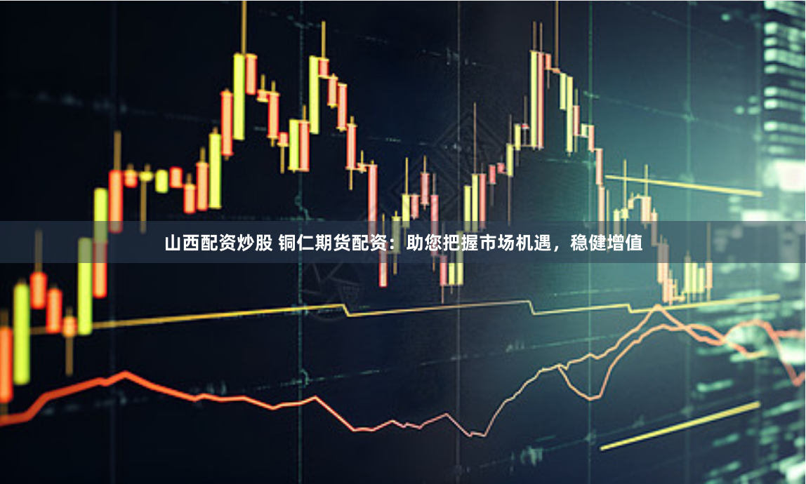 山西配资炒股 铜仁期货配资：助您把握市场机遇，稳健增值
