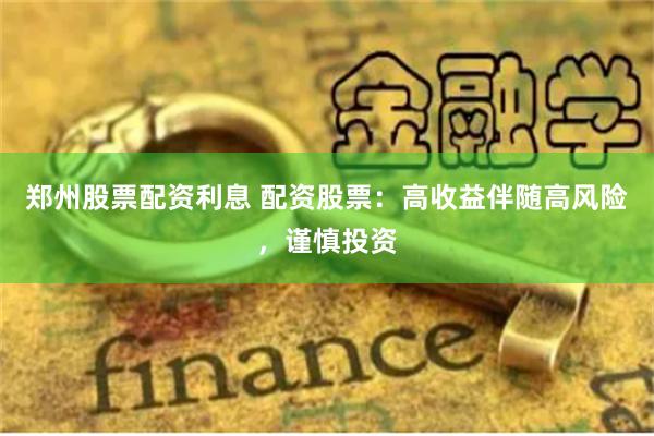 郑州股票配资利息 配资股票：高收益伴随高风险，谨慎投资