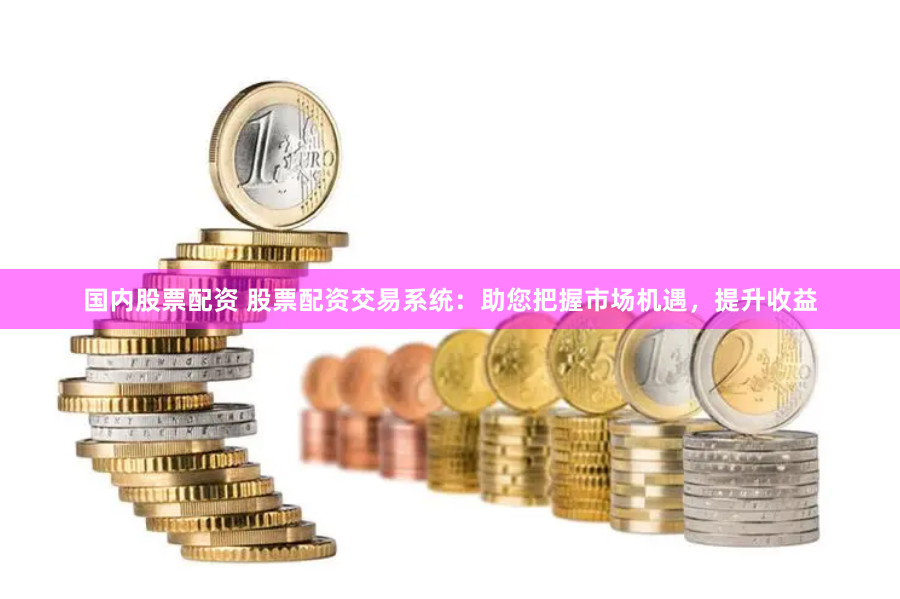 国内股票配资 股票配资交易系统：助您把握市场机遇，提升收益