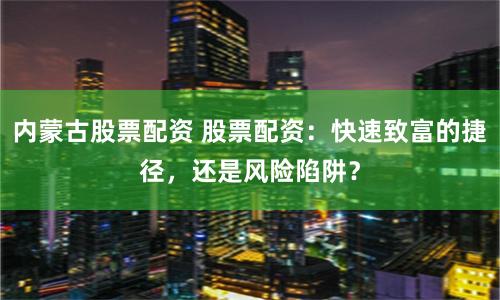 内蒙古股票配资 股票配资：快速致富的捷径，还是风险陷阱？