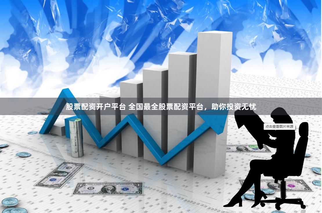 股票配资开户平台 全国最全股票配资平台，助你投资无忧