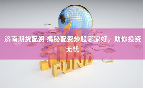 济南期货配资 揭秘配资炒股哪家好，助你投资无忧
