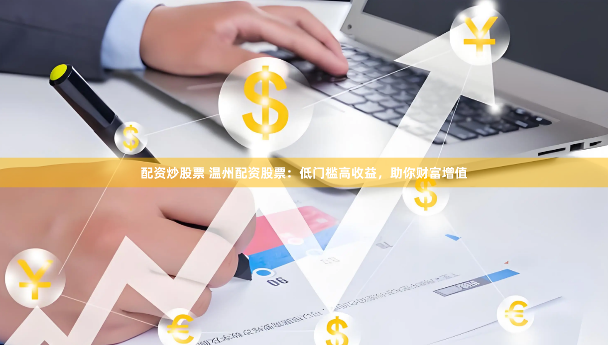 配资炒股票 温州配资股票：低门槛高收益，助你财富增值