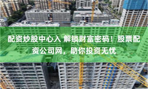 配资炒股中心入 解锁财富密码！股票配资公司网，助你投资无忧
